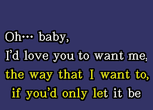 Ohm baby,

Fd love you to want me,

the way that I want to,
if y0u d only let it be