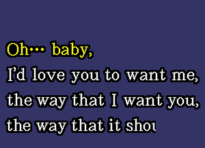 Ohm baby,

Fd love you to want me,

the way that I want you,
the way that it sh01