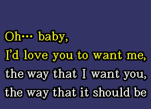 Ohm baby,

Fd love you to want me,
the way that I want you,
the way that it should be