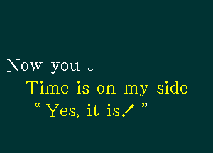 Now you .'.

Time is on my Side
( Yes, it is!