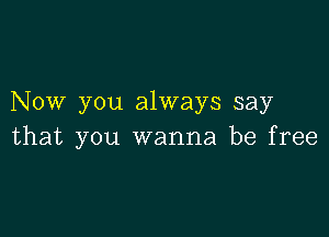 NOW you always say

that you wanna be free