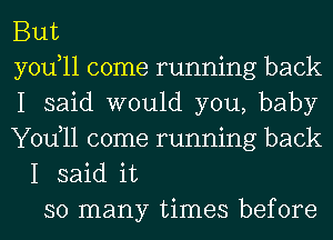 But
yodll come running back
I said would you, baby
Yodll come running back
I said it
so many times before