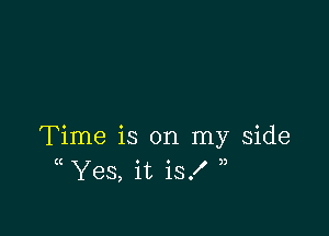 Time is on my Side
( Yes, it is!