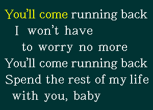 Yodll come running back
I won,t have
to worry no more
Yodll come running back
Spend the rest of my life
With you, baby