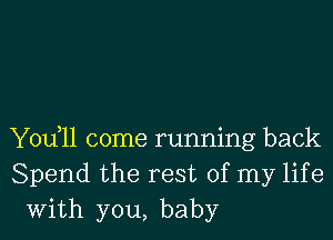 Yodll come running back
Spend the rest of my life
With you, baby