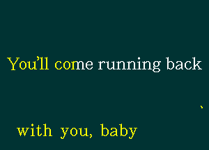 Yodll come running back

with you, baby