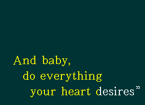 And baby,
do everything
your heart desirey