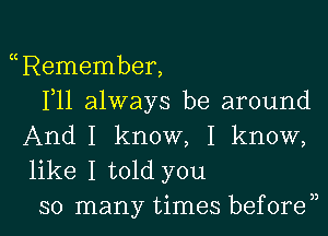 Remember,
F11 always be around

AndI know, I know,
like I told you
so many times before33