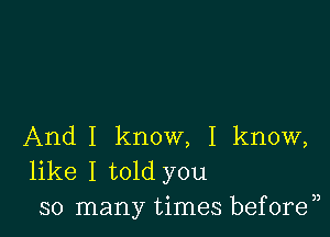 AndI know, I know,
like I told you
so many times before33