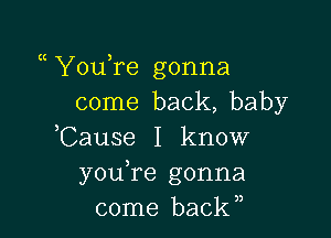 u YouTe gonna
come back, baby

,Cause I know
youTe gonna
come baclU