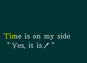 Time is on my side
(( Yes, it is .I' 