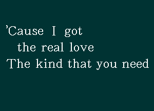 Cause I got
the real love

The kind that you need