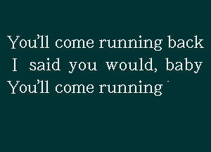 Yodll come running back
I said you would, baby
Yodll come running'