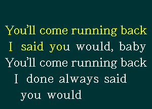 Youull come running back

I said you would, baby

Youull come running back
I done always said

you would I