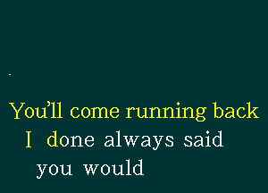 Yodll come running back
I done always said
you would