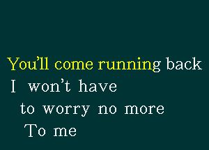 Yodll come running back

I wonWL have
to worry no more
To me