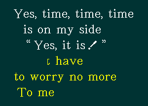 Yes, time, time, time
is on my side
Yes, it is .l )

L have
to worry no more
To me