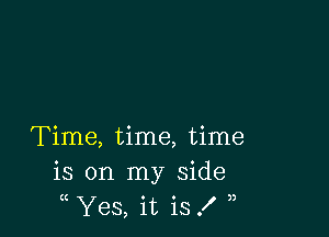 Time, time, time
is on my side
Yes, it is .f