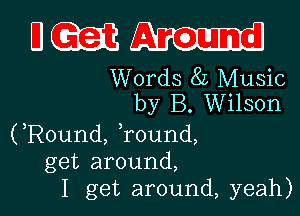 UCQQAu-I

Words 82 Music
by B. Wilson

(Round, ,round,
get around,
I get around, yeah)