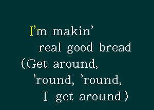 Fm makin,
real good bread

(Get around,
Tound, ,round,
I get around)