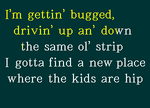 Fm gettin bugged,
drivin, up an down
the same 01, strip
I gotta find a new place
Where the kids are hip