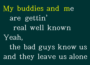 My buddies and me
are gettin
real well known
Yeah,
the bad guys know us
and they leave us alone