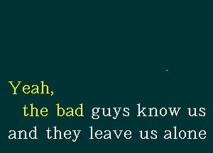 Yeah,
the bad guys know us
and they leave us alone