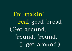 Fm makin
real good bread

(Get around,
Tound, ,round,
I get around)