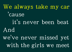 We always take my car
,cause
ifs never been beat
And
weeve never missed yet
With the girls we meet