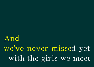 And
we,ve never missed yet
With the girls we meet