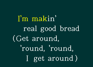 Fm makin
real good bread

(Get around,
Tound, ,round,
I get around)