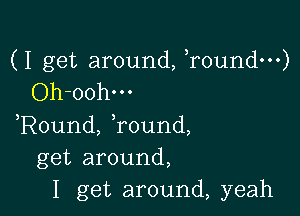 (I get around, ,roundm)
Oh-oohm

,Round, Tound,
get around,
I get around, yeah