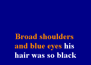 Broad shoulders
and blue eyes his
hair was so black