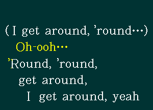 (I get around, ,roundm)
Oh-oohm

,Round, Tound,
get around,
I get around, yeah