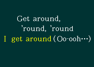 Get around,
, ,
round, round

I get around (Oo-oohm)