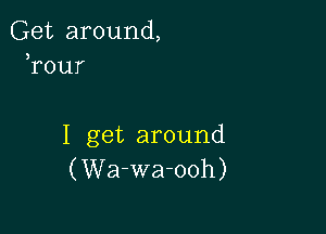 Get around,
Tour

I get around
(Wa-wa-ooh)