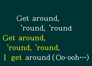 Get around,
, ,
round, round

Get around,
round, Tound,
I get around(Oo-oohm)