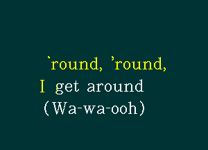 'round, Tound,

I get around
(Wa-wa-ooh)