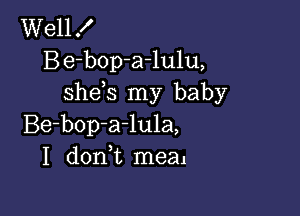 Well X
Be-bop-arlulu,
shds my baby

Be-bop-a-lula,
I donWL meal