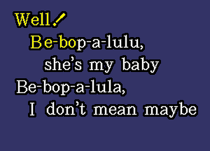 Well X
Be-bop-arlulu,
shds my baby

Be-bop-a-lula,
I donWL mean maybe