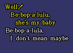 Well X
Be-bop-arlulu,
shds my baby

Be-bop-a-lula,
I donWL mean maybe