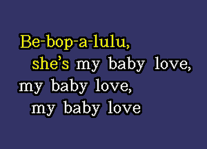 Be-bop-a-lulu,
she s my baby love,

my baby love,
my baby love