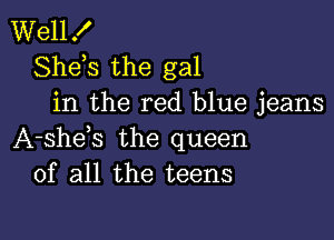 Well!
Shds the gal
in the red blue jeans

A-shek the queen
of all the teens