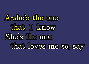 A-shds the one
that I know

She,s the one
that loves me so, say