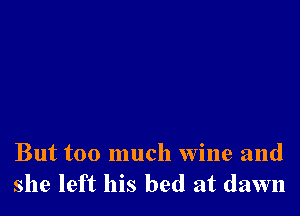 But too much wine and
she left his bed at dawn