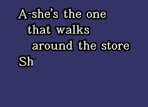 A-shets the one
that walks
around the store

Sh