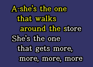 A-shets the one
that walks
around the store
Shets the one
that gets more,

more, more, more I