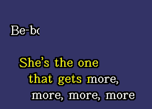 Be-bt

She s the one
that gets more,
more, more, more