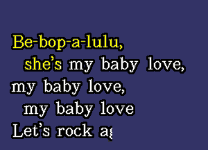 Be-bop-a-lulu,
shems my baby love,

my baby love,
my baby love
Lefs rock ag