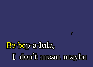 Be-bop-a-lula,

I d0n t mean maybe